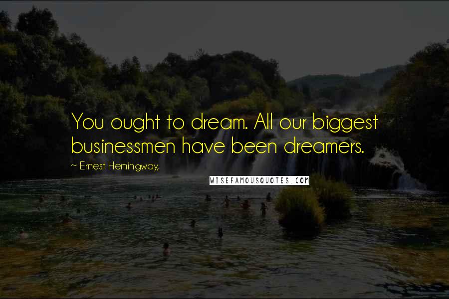 Ernest Hemingway, Quotes: You ought to dream. All our biggest businessmen have been dreamers.