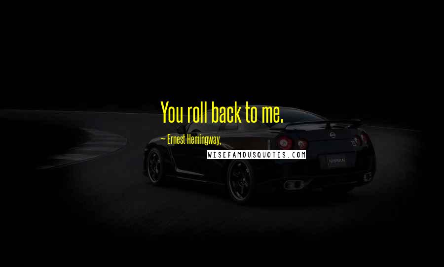 Ernest Hemingway, Quotes: You roll back to me.