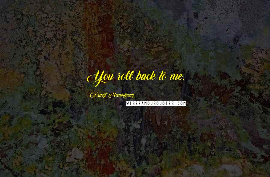 Ernest Hemingway, Quotes: You roll back to me.