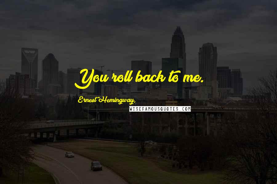 Ernest Hemingway, Quotes: You roll back to me.
