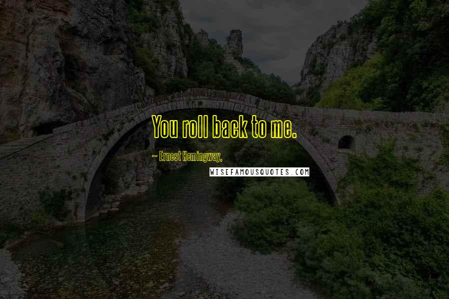 Ernest Hemingway, Quotes: You roll back to me.