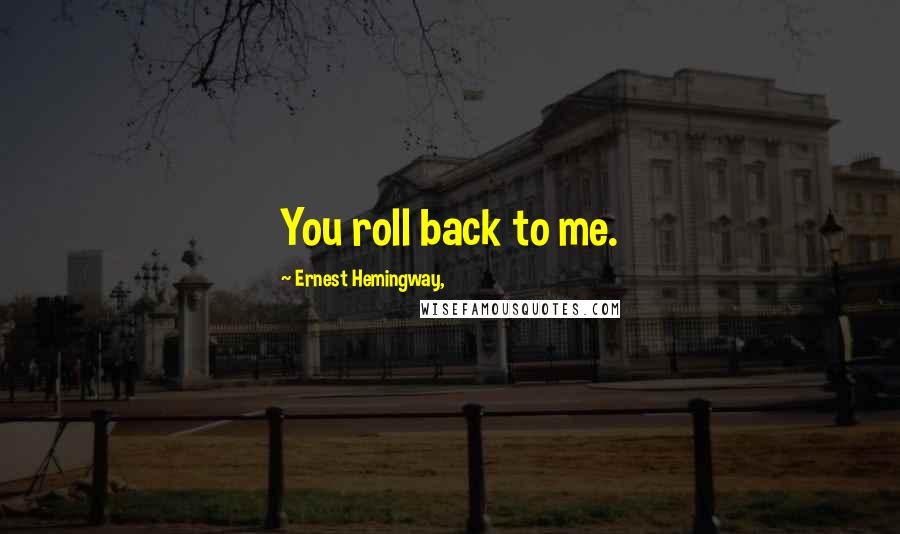 Ernest Hemingway, Quotes: You roll back to me.