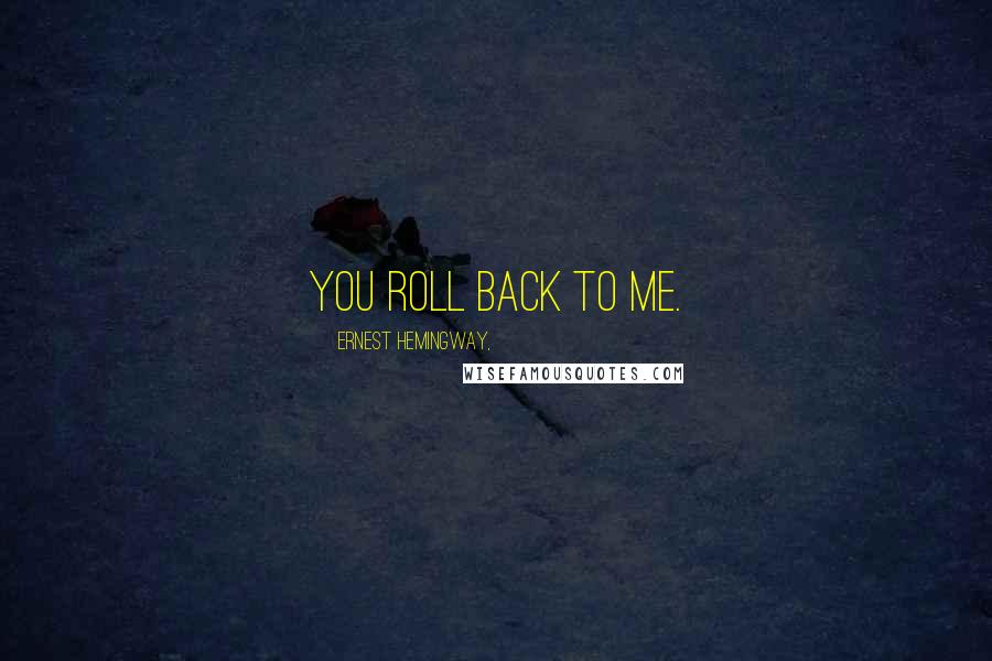 Ernest Hemingway, Quotes: You roll back to me.
