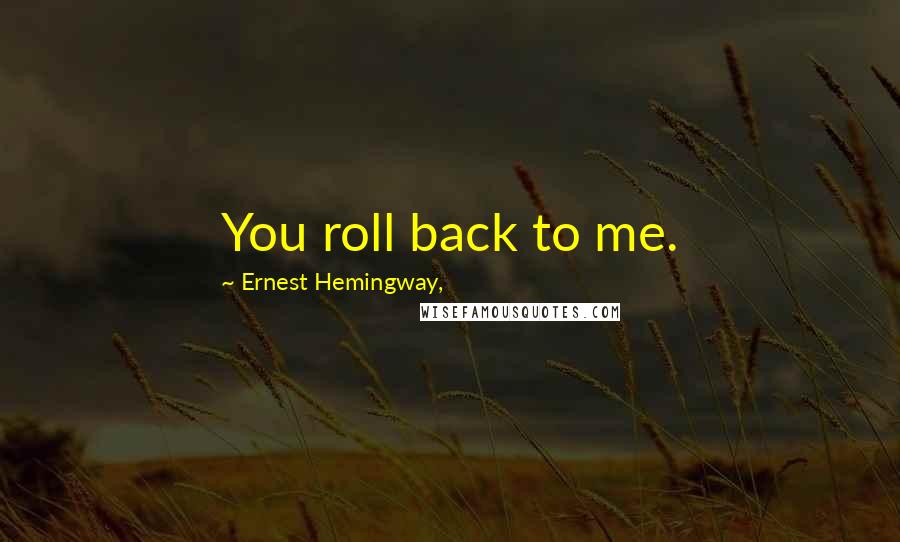 Ernest Hemingway, Quotes: You roll back to me.