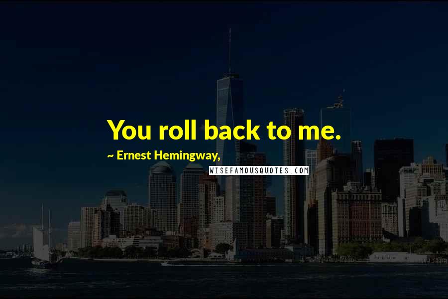 Ernest Hemingway, Quotes: You roll back to me.