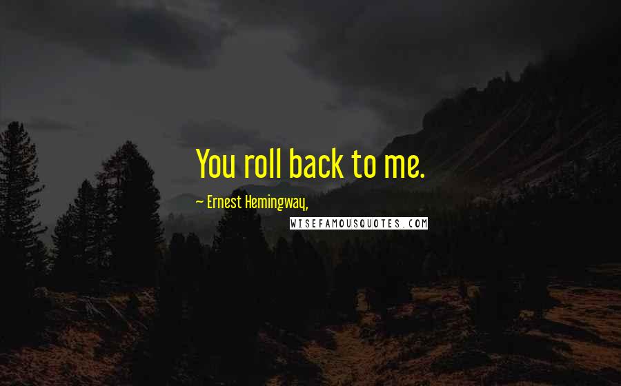 Ernest Hemingway, Quotes: You roll back to me.