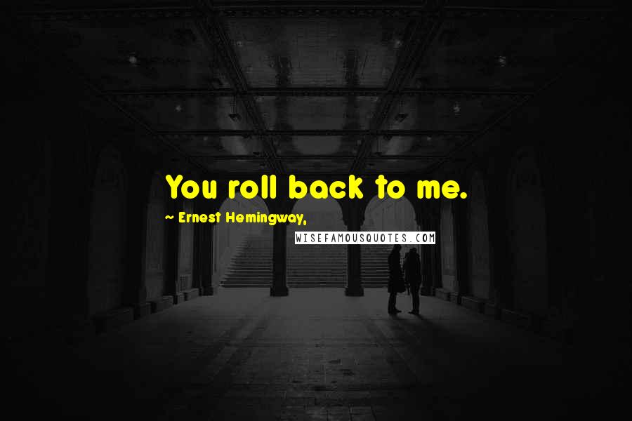 Ernest Hemingway, Quotes: You roll back to me.
