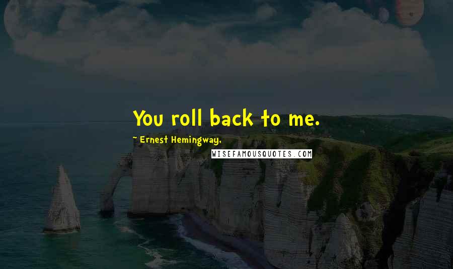 Ernest Hemingway, Quotes: You roll back to me.