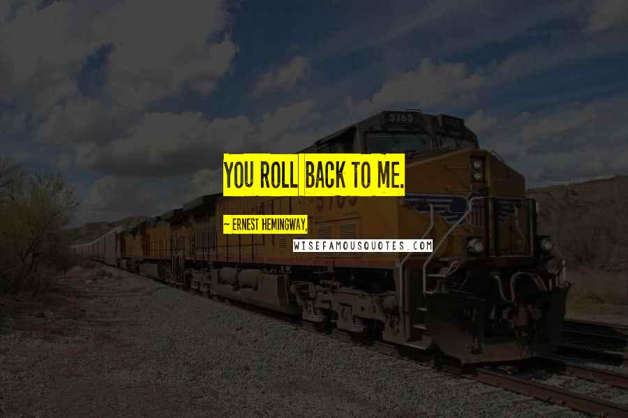 Ernest Hemingway, Quotes: You roll back to me.