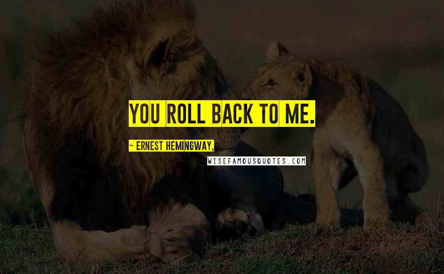 Ernest Hemingway, Quotes: You roll back to me.