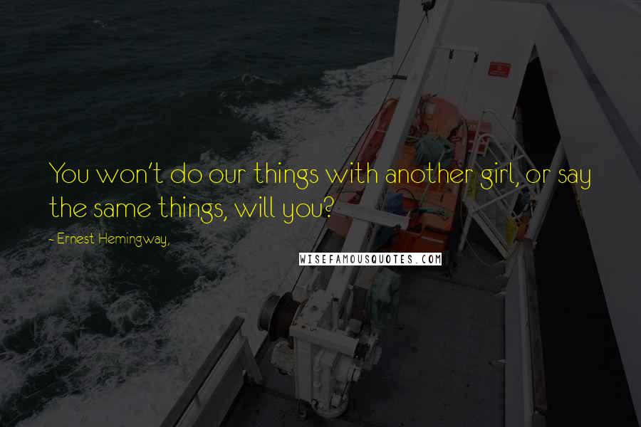 Ernest Hemingway, Quotes: You won't do our things with another girl, or say the same things, will you?