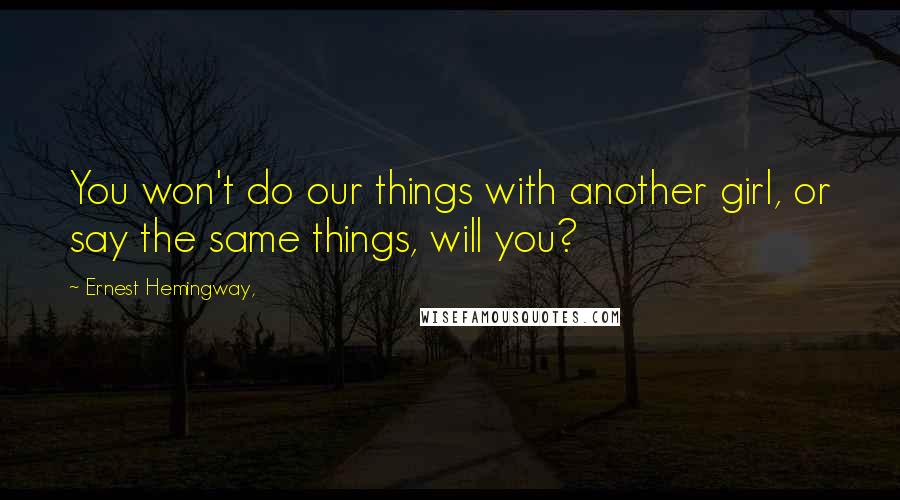 Ernest Hemingway, Quotes: You won't do our things with another girl, or say the same things, will you?