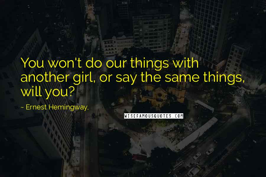 Ernest Hemingway, Quotes: You won't do our things with another girl, or say the same things, will you?