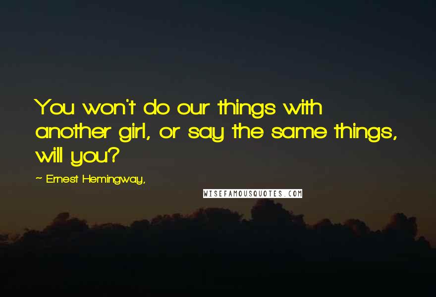 Ernest Hemingway, Quotes: You won't do our things with another girl, or say the same things, will you?