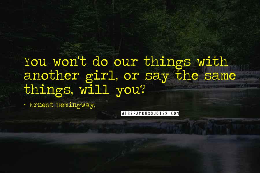 Ernest Hemingway, Quotes: You won't do our things with another girl, or say the same things, will you?