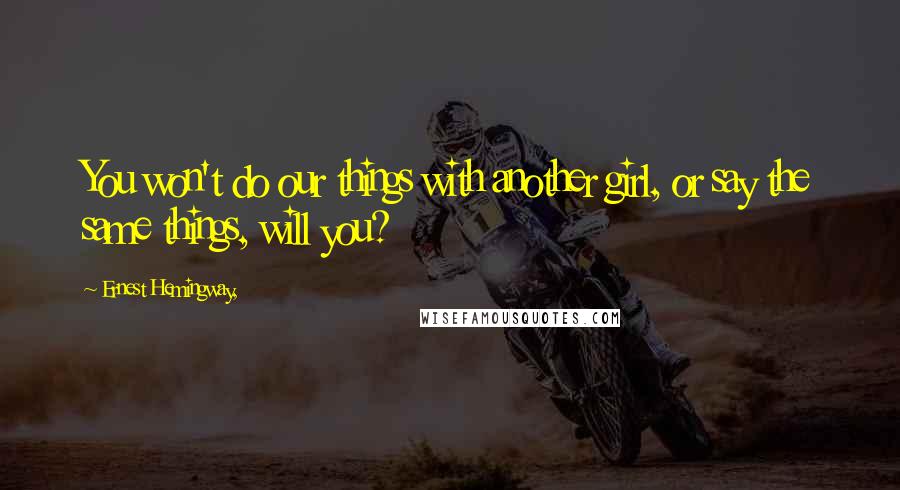 Ernest Hemingway, Quotes: You won't do our things with another girl, or say the same things, will you?