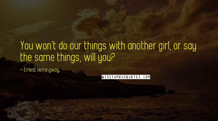 Ernest Hemingway, Quotes: You won't do our things with another girl, or say the same things, will you?