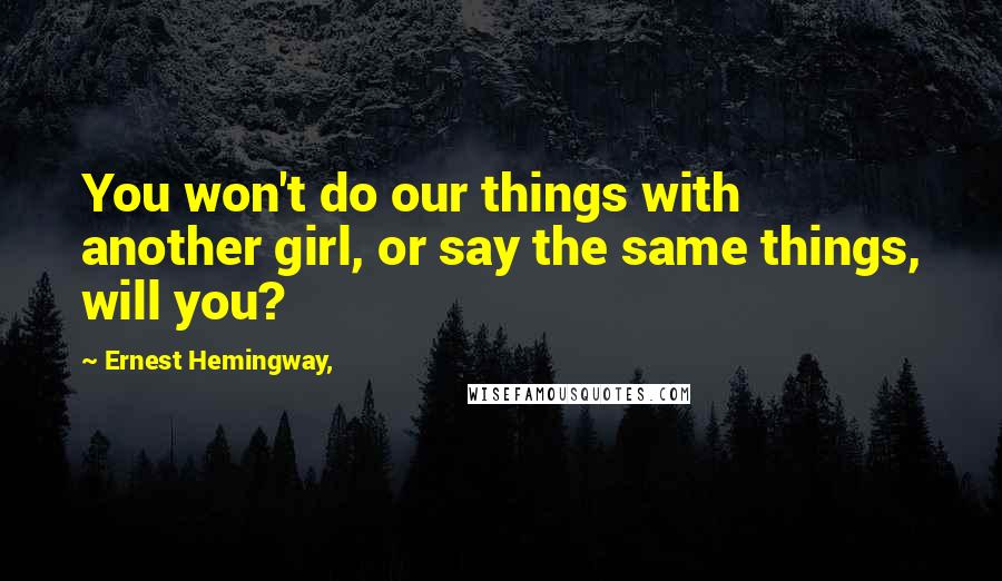 Ernest Hemingway, Quotes: You won't do our things with another girl, or say the same things, will you?