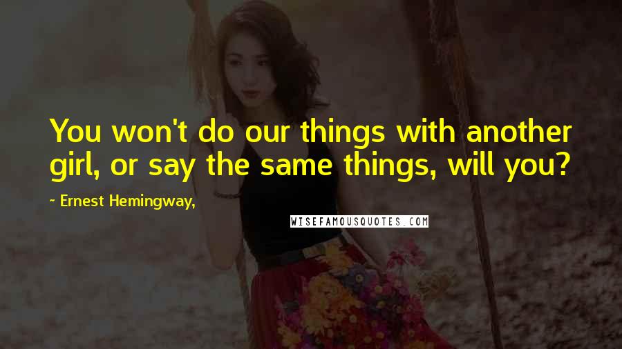 Ernest Hemingway, Quotes: You won't do our things with another girl, or say the same things, will you?