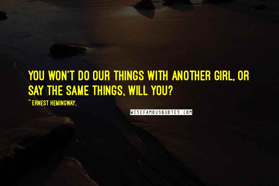 Ernest Hemingway, Quotes: You won't do our things with another girl, or say the same things, will you?