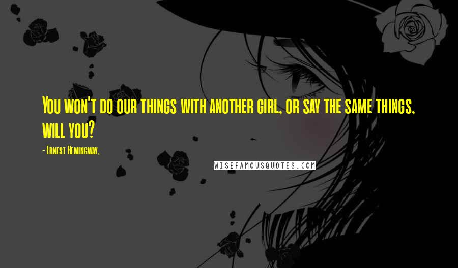 Ernest Hemingway, Quotes: You won't do our things with another girl, or say the same things, will you?