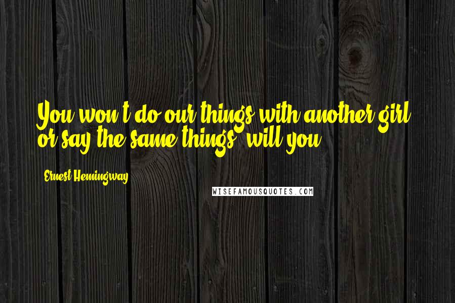 Ernest Hemingway, Quotes: You won't do our things with another girl, or say the same things, will you?