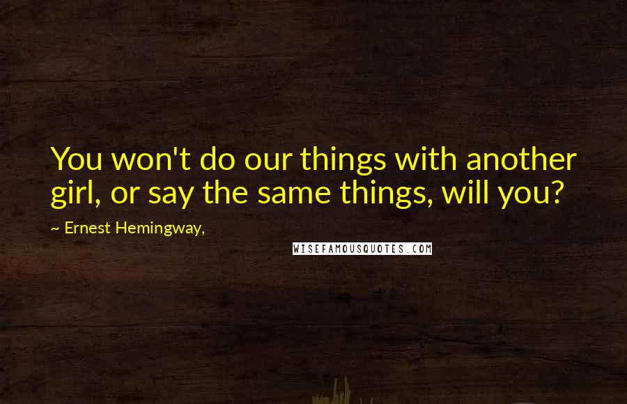 Ernest Hemingway, Quotes: You won't do our things with another girl, or say the same things, will you?