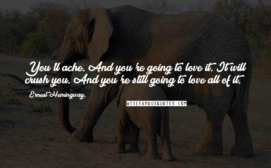 Ernest Hemingway, Quotes: You'll ache. And you're going to love it. It will crush you. And you're still going to love all of it.