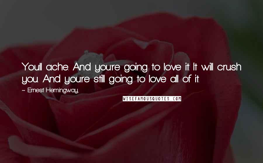 Ernest Hemingway, Quotes: You'll ache. And you're going to love it. It will crush you. And you're still going to love all of it.