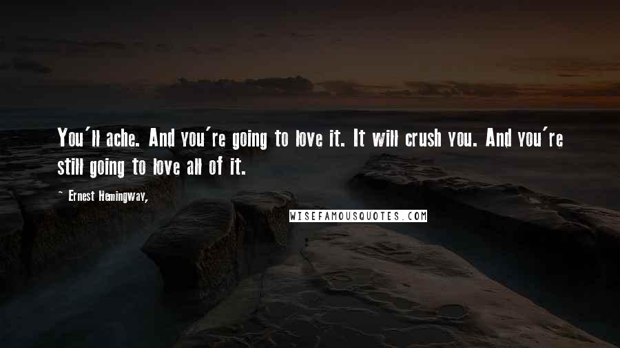 Ernest Hemingway, Quotes: You'll ache. And you're going to love it. It will crush you. And you're still going to love all of it.