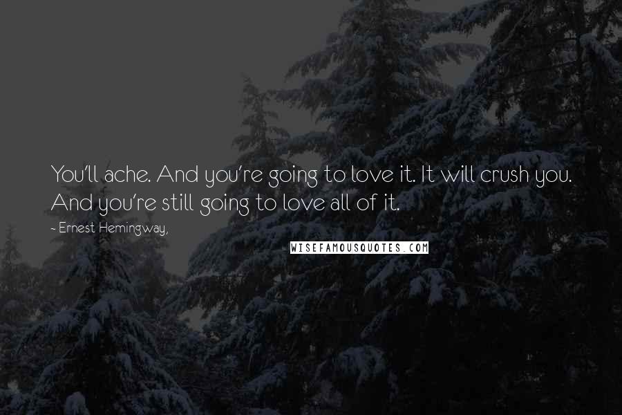Ernest Hemingway, Quotes: You'll ache. And you're going to love it. It will crush you. And you're still going to love all of it.