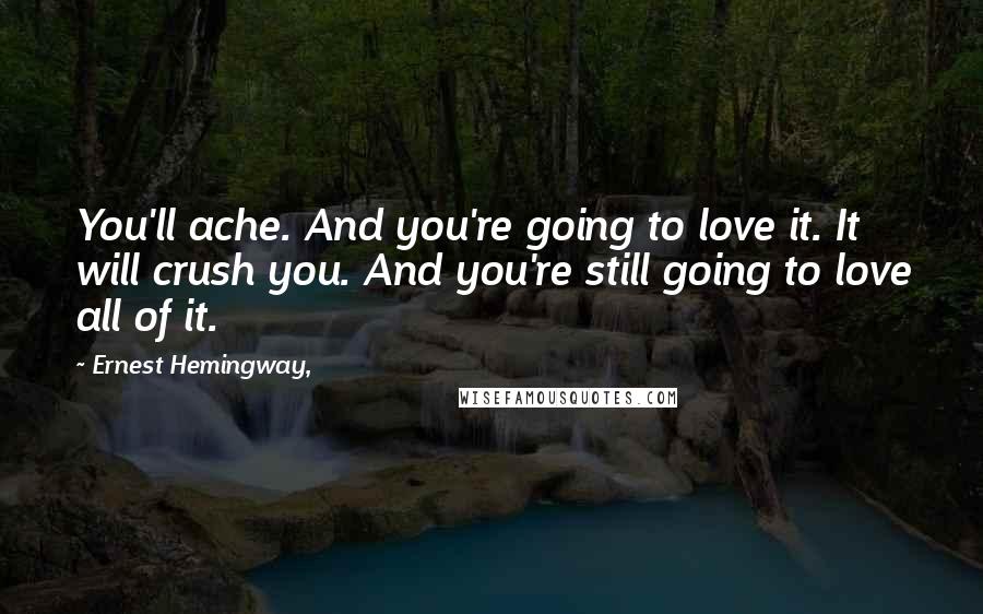 Ernest Hemingway, Quotes: You'll ache. And you're going to love it. It will crush you. And you're still going to love all of it.