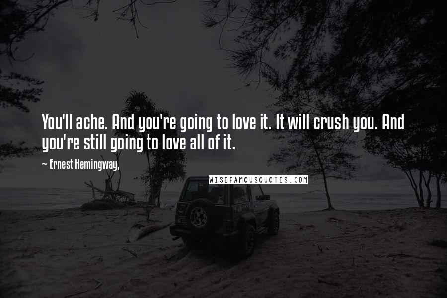 Ernest Hemingway, Quotes: You'll ache. And you're going to love it. It will crush you. And you're still going to love all of it.