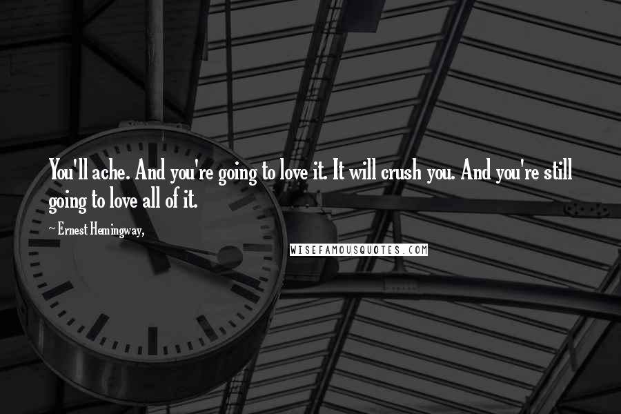 Ernest Hemingway, Quotes: You'll ache. And you're going to love it. It will crush you. And you're still going to love all of it.