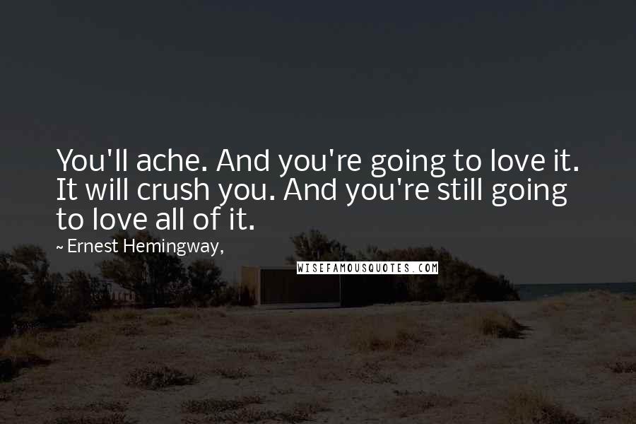 Ernest Hemingway, Quotes: You'll ache. And you're going to love it. It will crush you. And you're still going to love all of it.