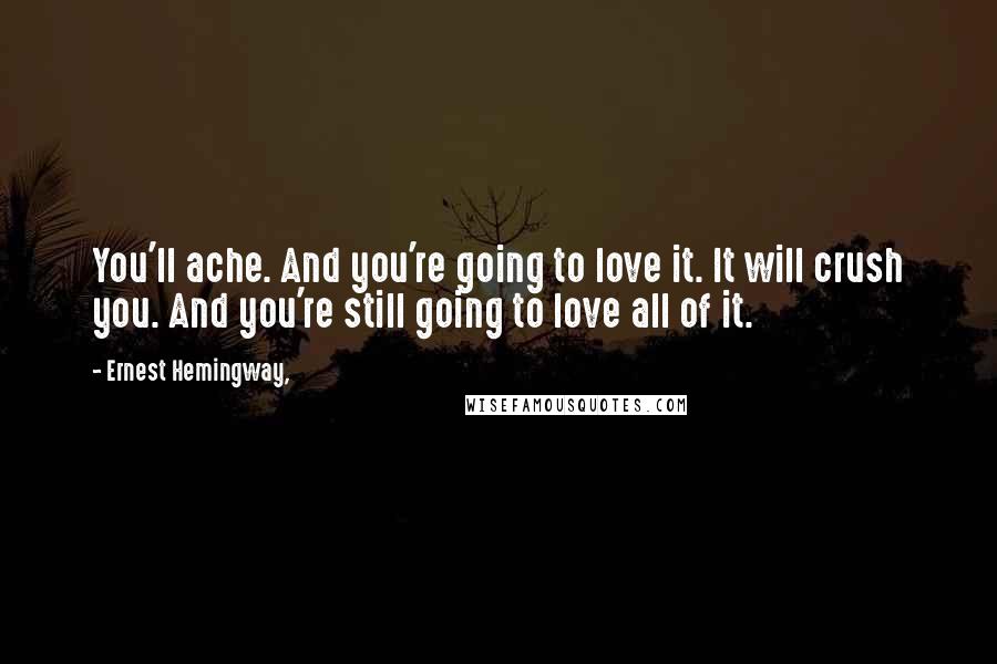 Ernest Hemingway, Quotes: You'll ache. And you're going to love it. It will crush you. And you're still going to love all of it.