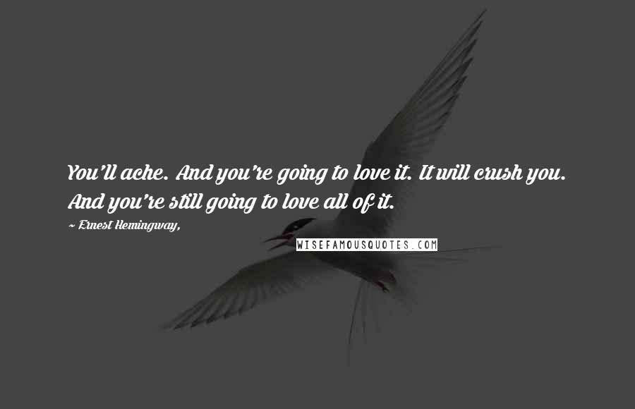 Ernest Hemingway, Quotes: You'll ache. And you're going to love it. It will crush you. And you're still going to love all of it.