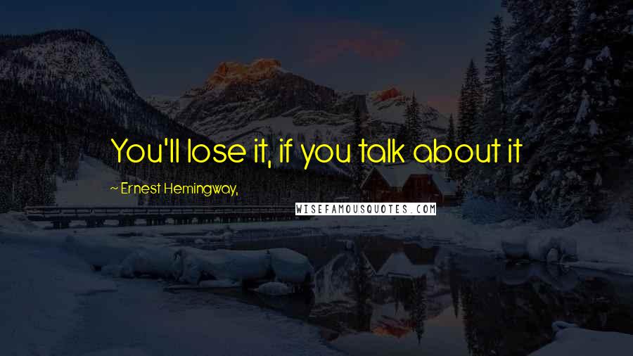 Ernest Hemingway, Quotes: You'll lose it, if you talk about it