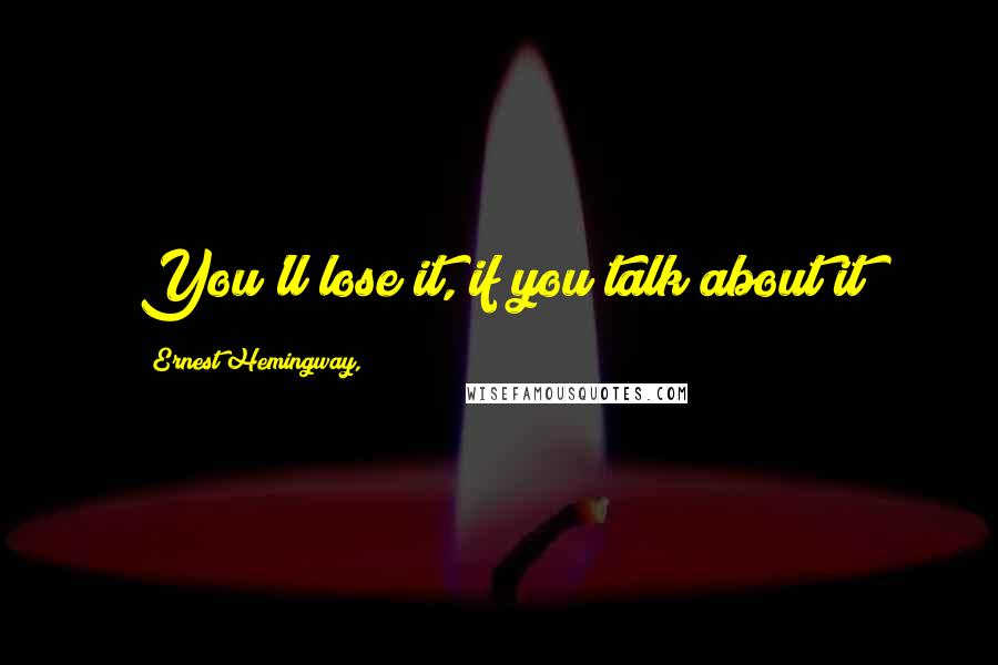 Ernest Hemingway, Quotes: You'll lose it, if you talk about it