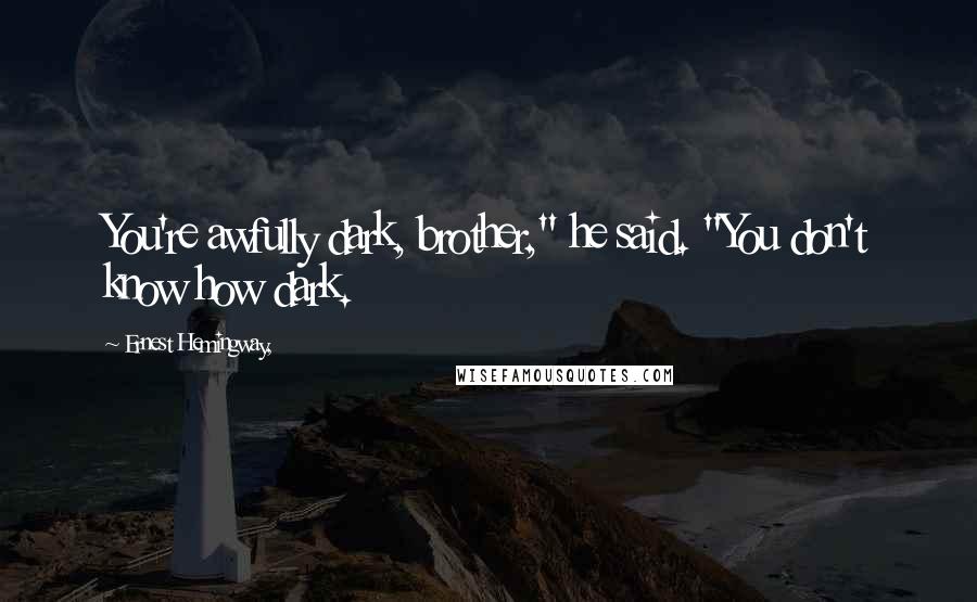 Ernest Hemingway, Quotes: You're awfully dark, brother," he said. "You don't know how dark.