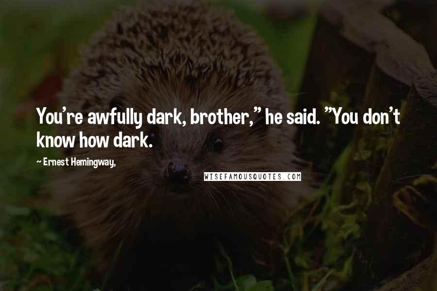 Ernest Hemingway, Quotes: You're awfully dark, brother," he said. "You don't know how dark.