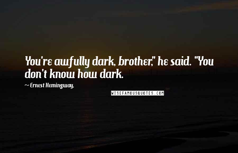 Ernest Hemingway, Quotes: You're awfully dark, brother," he said. "You don't know how dark.