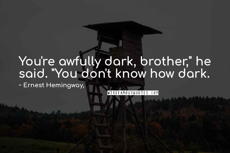 Ernest Hemingway, Quotes: You're awfully dark, brother," he said. "You don't know how dark.