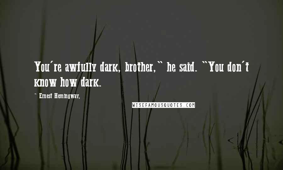 Ernest Hemingway, Quotes: You're awfully dark, brother," he said. "You don't know how dark.