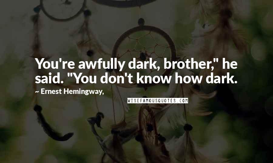 Ernest Hemingway, Quotes: You're awfully dark, brother," he said. "You don't know how dark.