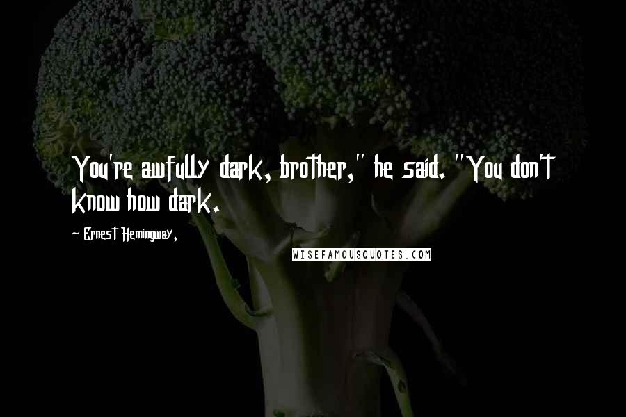 Ernest Hemingway, Quotes: You're awfully dark, brother," he said. "You don't know how dark.