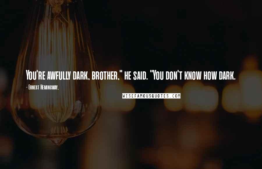 Ernest Hemingway, Quotes: You're awfully dark, brother," he said. "You don't know how dark.