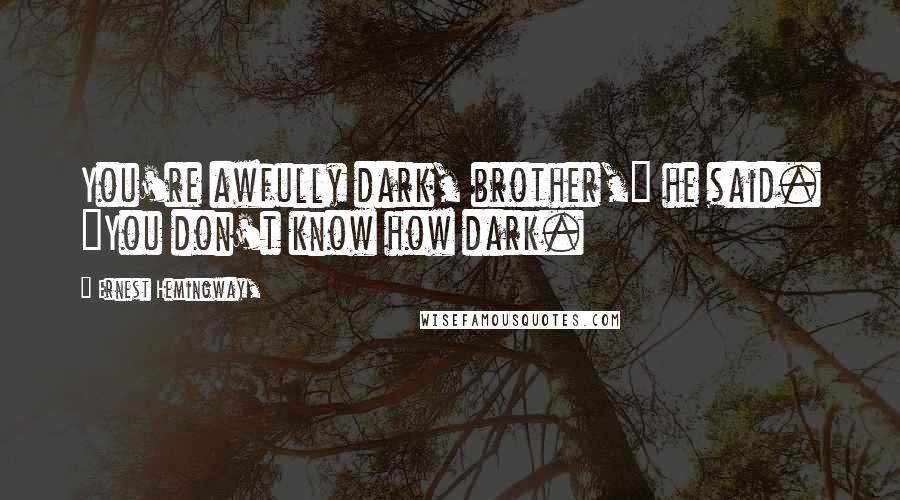 Ernest Hemingway, Quotes: You're awfully dark, brother," he said. "You don't know how dark.