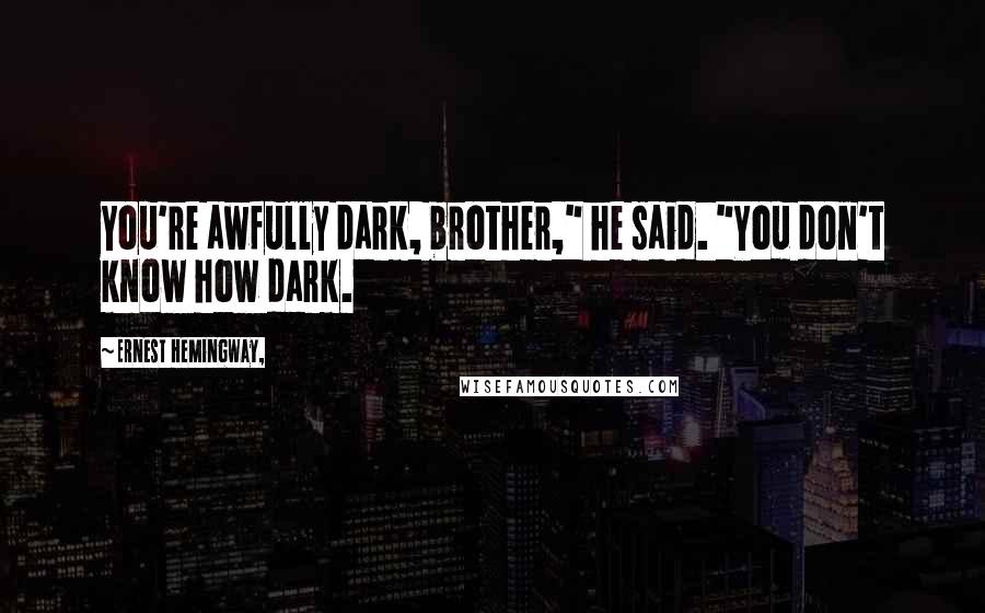 Ernest Hemingway, Quotes: You're awfully dark, brother," he said. "You don't know how dark.