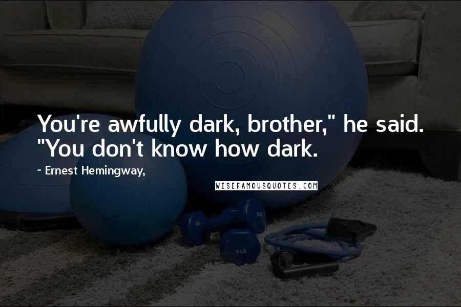 Ernest Hemingway, Quotes: You're awfully dark, brother," he said. "You don't know how dark.